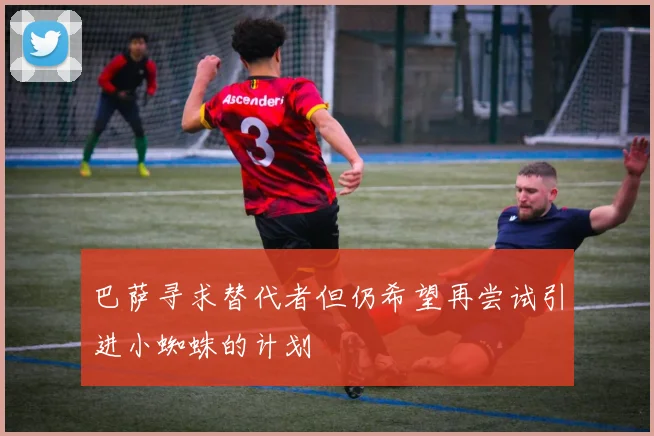 巴萨寻求替代者但仍希望再尝试引进小蜘蛛的计划