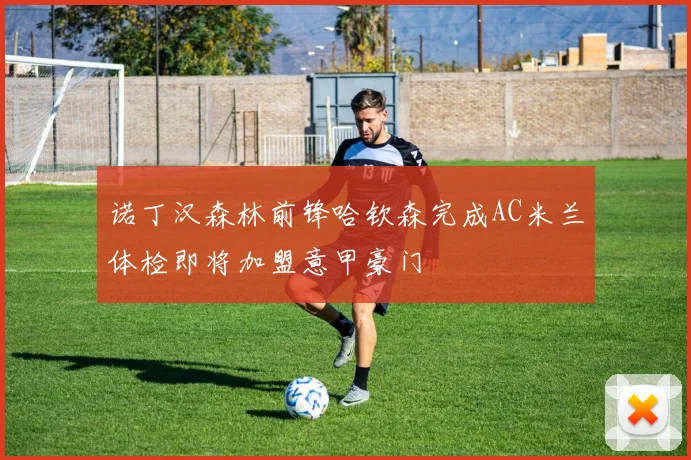 诺丁汉森林前锋哈钦森完成AC米兰体检即将加盟意甲豪门