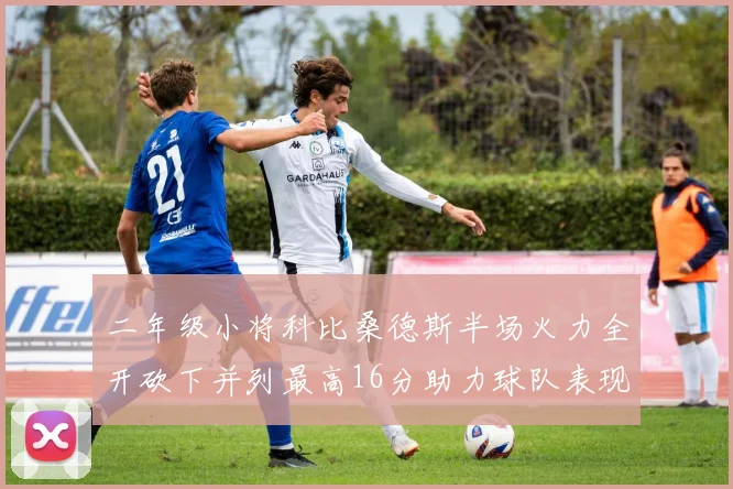 二年级小将科比桑德斯半场火力全开砍下并列最高16分助力球队表现出色