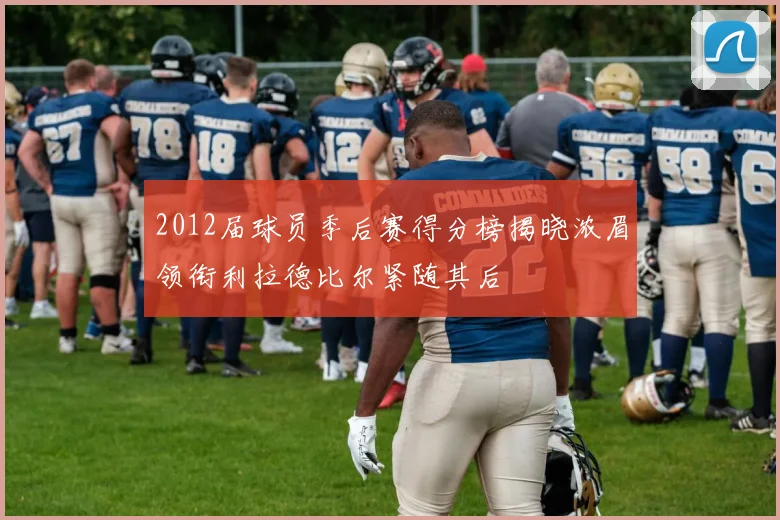 2012届球员季后赛得分榜揭晓浓眉领衔利拉德比尔紧随其后
