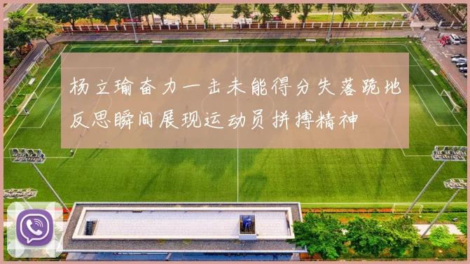 杨立瑜奋力一击未能得分失落跪地反思瞬间展现运动员拼搏精神