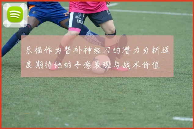 乐福作为替补神经刀的潜力分析适度期待他的手感表现与战术价值